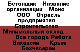 Бетонщик › Название организации ­ Моно-2, ООО › Отрасль предприятия ­ Строительство › Минимальный оклад ­ 40 000 - Все города Работа » Вакансии   . Крым,Бахчисарай